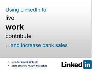 Using LinkedIn to
live
work
contribute
…and increase bank sales


 • Jennifer Grazel, LinkedIn
 • Mark Zmarzly, ACTON Marketing
                   © 2011 LinkedIn. All rights reserved. Confidential   0
 