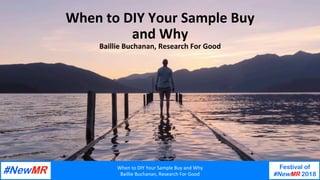 When	to	DIY	Your	Sample	Buy	and	Why	
Baillie	Buchanan,	Research	For	Good	
Festival of
#NewMR 2018
	
	
When	to	DIY	Your	Sample	Buy	
and	Why	
Baillie	Buchanan,	Research	For	Good	
 