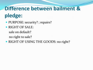 Difference between bailment &
pledge:
 PURPOSE: security? ; repairs?
 RIGHT OF SALE:
  sale on default?
  no right to sale?
 RIGHT OF USING THE GOODS: no right?
 