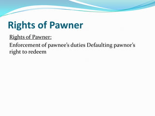 Rights of Pawner
Rights of Pawner:
Enforcement of pawnee’s duties Defaulting pawnor’s
right to redeem
 