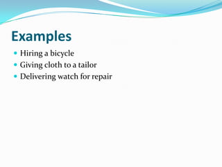 Examples
 Hiring a bicycle
 Giving cloth to a tailor
 Delivering watch for repair
 