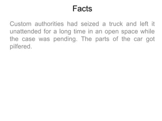 Facts
Custom authorities had seized a truck and left it
unattended for a long time in an open space while
the case was pen...