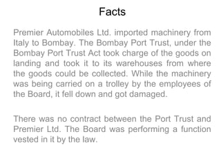 Facts
Premier Automobiles Ltd. imported machinery from
Italy to Bombay. The Bombay Port Trust, under the
Bombay Port Trust...