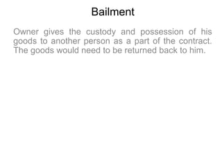 Bailment
Owner gives the custody and possession of his
goods to another person as a part of the contract.
The goods would ...