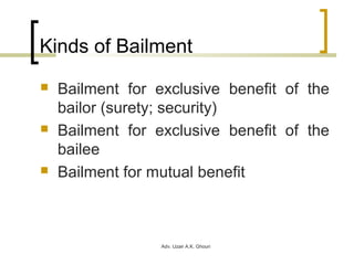 Adv. Uzair A.K. Ghouri
Kinds of Bailment
 Bailment for exclusive benefit of the
bailor (surety; security)
 Bailment for exclusive benefit of the
bailee
 Bailment for mutual benefit
 