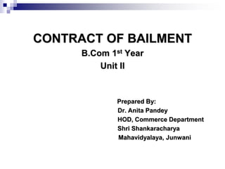 CONTRACT OF BAILMENT
B.Com 1st Year
Unit II
Prepared By:
Dr. Anita Pandey
HOD, Commerce Department
Shri Shankaracharya
Mahavidyalaya, Junwani
 