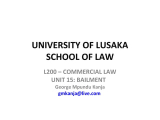 UNIVERSITY OF LUSAKA
SCHOOL OF LAW
L200 – COMMERCIAL LAW
UNIT 15: BAILMENT
George Mpundu Kanja
gmkanja@live.com

 