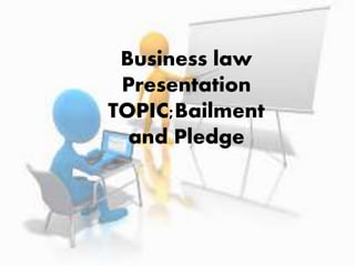 Business law
Presentation
TOPIC;Bailment
and Pledge
 