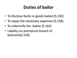 Duties of bailor
• To Disclose faults in goods bailed [S.150]
• To repay the necessary expenses [S.158]
• To indemnify the bailee [S.164]
• Liability on premature breach of
bailment[S.159]
 