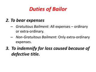 Duties of Bailor
2. To bear expenses
– Gratuitous Bailment: All expenses – ordinary
or extra-ordinary.
– Non-Gratuitous Bailment: Only extra-ordinary
expenses.
3. To indemnify for loss caused because of
defective title.
 