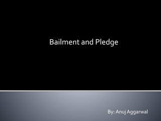 Bailment and Pledge
By: Anuj Aggarwal
 