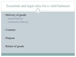 Essentials and legal rules for a valid bailment
o Delivery of goods
o Actual Delivery
o Constructive Delivery
o Contract
o Purpose
o Return of goods
 