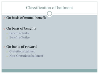 Classification of bailment
o On basis of mutual benefit
o On basis of benefits
o Benefit of bailor
o Benefit of bailee
o On basis of reward
o Gratutious bailmet
o Non-Gratutious bailment
 