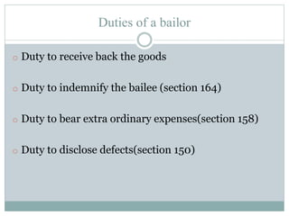Duties of a bailor
o Duty to receive back the goods
o Duty to indemnify the bailee (section 164)
o Duty to bear extra ordinary expenses(section 158)
o Duty to disclose defects(section 150)
 