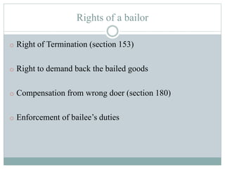 Rights of a bailor
o Right of Termination (section 153)
o Right to demand back the bailed goods
o Compensation from wrong doer (section 180)
o Enforcement of bailee’s duties
 