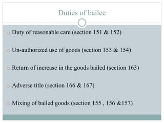 Duties of bailee
o Duty of reasonable care (section 151 & 152)
o Un-authorized use of goods (section 153 & 154)
o Return of increase in the goods bailed (section 163)
o Adverse title (section 166 & 167)
o Mixing of bailed goods (section 155 , 156 &157)
 