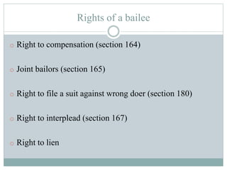 Rights of a bailee
o Right to compensation (section 164)
o Joint bailors (section 165)
o Right to file a suit against wrong doer (section 180)
o Right to interplead (section 167)
o Right to lien
 