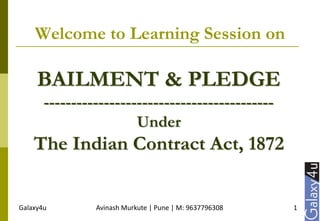 Galaxy4u Avinash Murkute | Pune | M: 9637796308 1
Welcome to Learning Session on
BAILMENT & PLEDGE
------------------------------------------
Under
The Indian Contract Act, 1872
 