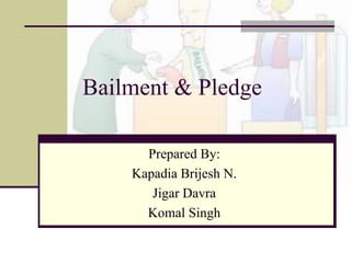 Bailment & Pledge 
Prepared By: 
Kapadia Brijesh N. 
Jigar Davra 
Komal Singh 
 