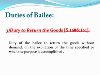3)Duty to Return the Goods
Duty of the bailee to return the goods without
demand, on the expiration of the time specified or
when the purpose is accomplished .
 