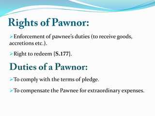 Enforcement of pawnee’s duties (to receive goods,
accretions etc.).
Right to redeem { }.
To comply with the terms of pledge.
To compensate the Pawnee for extraordinary expenses.
 