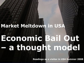 Market Meltdown in USA

Economic Bail Out
– a thought model
          Readings as a visitor in USA Summer 2008
 