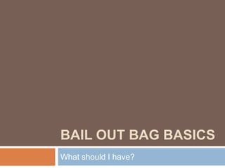 BAIL OUT BAG BASICS
What should I have?
 