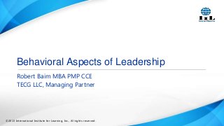 Behavioral Aspects of Leadership
Robert Baim MBA PMP CCE
TECG LLC, Managing Partner

©2013 International Institute for Learning, Inc., All rights reserved.

 
