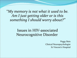 “ My memory is not what it used to be. Am I just getting older or is this something I should worry about?” Issues in HIV-associated Neurocognitive Disorder  Peggy Bain Clinical Neuropsychologist St Vincent’s Hospital 