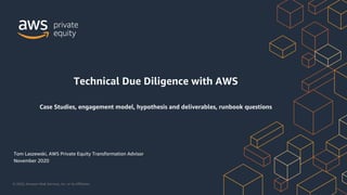 © 2020, Amazon Web Services, Inc. or its Affiliates.
Tom Laszewski, AWS Private Equity Transformation Advisor
November 2020
Technical Due Diligence with AWS
Case Studies, engagement model, hypothesis and deliverables, runbook questions
 