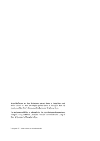 Serge Hoffmann is a Bain & Company partner based in Hong Kong, and
Bruno Lannes is a Bain & Company partner based in Shanghai. Both are
members of the firm’s Consumer Products and Retail practices.
The authors would like to acknowledge the contributions of consultants
Hongfei Zheng and Chen Chen and associate consultant Levix Liang in
Bain & Company’s Shanghai office.
Copyright © 2013 Bain & Company, Inc. All rights reserved.
 