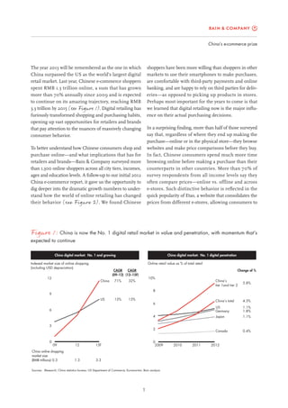 China’s e-commerce prize
1
The year 2013 will be remembered as the one in which
China surpassed the US as the world’s largest digital
retail market. Last year, Chinese e-commerce shoppers
spent RMB 1.3 trillion online, a sum that has grown
more than 70% annually since 2009 and is expected
to continue on its amazing trajectory, reaching RMB
3.3 trillion by 2015 (see Figure 1). Digital retailing has
furiously transformed shopping and purchasing habits,
opening up vast opportunities for retailers and brands
that pay attention to the nuances of massively changing
consumer behavior.
To better understand how Chinese consumers shop and
purchase online—and what implications that has for
retailers and brands—Bain & Company surveyed more
than 1,300 online shoppers across all city tiers, incomes,
ages and education levels. A follow-up to our initial 2012
China e-commerce report, it gave us the opportunity to
dig deeper into the dramatic growth numbers to under-
stand how the world of online retailing has changed
their behavior (see Figure 2). We found Chinese
shoppers have been more willing than shoppers in other
markets to use their smartphones to make purchases,
are comfortable with third-party payments and online
banking, and are happy to rely on third parties for deliv-
eries—as opposed to picking up products in stores.
Perhaps most important for the years to come is that
we learned that digital retailing now is the major influ-
ence on their actual purchasing decisions.
In a surprising finding, more than half of those surveyed
say that, regardless of where they end up making the
purchase—online or in the physical store—they browse
websites and make price comparisons before they buy.
In fact, Chinese consumers spend much more time
browsing online before making a purchase than their
counterparts in other countries. More than 70% of
survey respondents from all income levels say they
often compare prices—online vs. offline and across
e-stores. Such distinctive behavior is reflected in the
quick popularity of Etao, a website that consolidates the
prices from different e-stores, allowing consumers to
Figure 1: China is now the No. 1 digital retail market in value and penetration, with momentum that’s
expected to continue
Sources: iResearch; China statistics bureau; US Department of Commerce; Euromonitor; Bain analysis
Online retail value as % of total retail
China digital market: No. 1 and growing China digital market: No. 1 digital penetration
Indexed market size of online shopping
(including USD depreciation)
1.3 3.3
China online shopping
market size
(RMB trillions):0.3
0
3
6
9
12
US
China
09 12 15F
71%
13%
CAGR
(09–12)
32%
13%
CAGR
(12–15F)
Change of %
5.8%
1.1%
1.1%
0.4%
1.8%
4.3%China’s total
Germany
Canada
Japan
US
China’s
tier 1and tier 2
0
2
4
6
8
10%
2009 2010 2011 2012
 