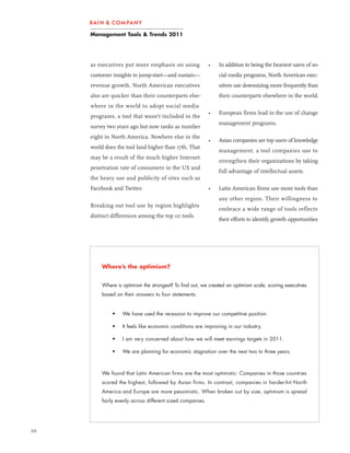 Management Tools & Trends 2011




     as executives put more emphasis on using              •   In addition to being the heaviest users of so-
     customer insights to jump-start—and sustain—              cial media programs, North American exec-
     revenue growth. North American executives                 utives use downsizing more frequently than
     also are quicker than their counterparts else-            their counterparts elsewhere in the world.
     where in the world to adopt social media
                                                           •   European firms lead in the use of change
     programs, a tool that wasn’t included in the
                                                               management programs.
     survey two years ago but now ranks as number
     eight in North America. Nowhere else in the
                                                           •   Asian companies are top users of knowledge
     world does the tool land higher than 17th. That
                                                               management, a tool companies use to
     may be a result of the much higher Internet
                                                               strengthen their organizations by taking
     penetration rate of consumers in the US and
                                                               full advantage of intellectual assets.
     the heavy use and publicity of sites such as
     Facebook and Twitter.                                 •   Latin American firms use more tools than
                                                               any other region. Their willingness to
     Breaking out tool use by region highlights
                                                               embrace a wide range of tools reflects
     distinct differences among the top 10 tools.
                                                               their efforts to identify growth opportunities




         Where’s the optimism?


         Where is optimism the strongest? To find out, we created an optimism scale, scoring executives
         based on their answers to four statements:


              •   We have used the recession to improve our competitive position.

              •   It feels like economic conditions are improving in our industry.

              •   I am very concerned about how we will meet earnings targets in 2011.

              •   We are planning for economic stagnation over the next two to three years.



         We found that Latin American firms are the most optimistic: Companies in those countries
         scored the highest, followed by Asian firms. In contrast, companies in harder-hit North
         America and Europe are more pessimistic. When broken out by size, optimism is spread
         fairly evenly across different sized companies.




10
 