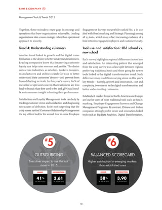 10
Management Tools & Trends 2015
Engagement Surveys meanwhile ranked No. 2 in use
(tied with Benchmarking and Strategic Planning) among
all 25 tools, which may reﬂect increasing evidence of a
link between engaged employees and customer loyalty.
Tool use and satisfaction: Old school vs.
new school
Each survey highlights regional differences in tool use
and satisfaction. An interesting pattern that emerged
from the 2015 survey was a clear split between regions
preferring traditional tools and those going for newer
tools linked to the digital transformation trend. Such
differences may result from varying views on this year’s
key trends—namely, growth and innovation, cost and
complexity, investment in the digital transformation, and
better understanding customers.
Established market ﬁrms in North America and Europe
are heavier users of more traditional tools such as Bench-
marking, Employee Engagement Surveys and Change
Management Programs. By contrast, Chinese and Indian
companies strongly prefer newer and innovation-linked
tools such as Big Data Analytics, Digital Transformation,
Together, these mistakes create gaps in strategy and
operations that leave organizations vulnerable. Leading
organizations take a more strategic rather than operational
approach to security.
Trend 4: Understanding customers
Another trend linked to growth and the digital trans-
formation is the desire to better understand customers.
Leading companies know that improving customer
loyalty can help raise revenue and proﬁts. The desire
cuts across industries, as retailers, bankers, insurers,
manufacturers and utilities search for ways to better
understand their customers’ desires—and prevent them
from defecting to rivals. In this year’s survey, 62% of
executives expressed concern that customers are less
loyal to brands than they used to be, and 46% said insuf-
ﬁcient consumer insight is hurting their performance.
Satisfaction and Loyalty Management tools can help by
tracking customer views and satisfaction and diagnosing
root causes of defection. So it’s not surprising that the
2015 survey ranked Customer Relationship Management
the top utilized tool for the second time in a row. Employee
OUTSOURCING
Executives expect to use the tool
more in 2015
5#
USAGE
%41
SATISFACTION
3.61
VS. 36% IN 2012 VS. 3.64 IN 2012
BALANCED SCORECARD
Higher satisfaction in emerging markets
than established ones
6#
USAGE
%38
SATISFACTION
3.90
VS. 38% IN 2012 VS. 3.90 IN 2012
 