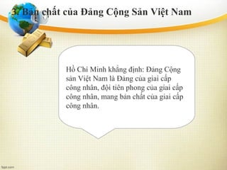 Hồ Chí Minh khẳng định: Đảng Cộng
sản Việt Nam là Đảng của giai cấp
công nhân, đội tiên phong của giai cấp
công nhân, mang bản chất của giai cấp
công nhân.
3. Bản chất của Đảng Cộng Sản Việt Nam
 