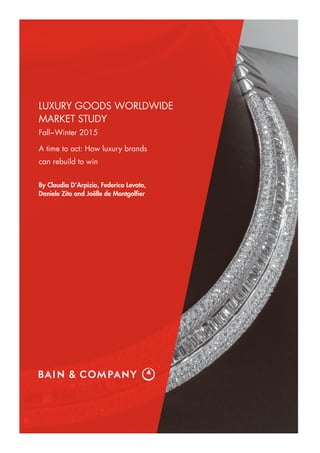 LUXURY GOODS WORLDWIDE
MARKET STUDY
Fall−Winter 2015
A time to act: How luxury brands
can rebuild to win
By Claudia D’Arpizio, Federica Levato,
Daniele Zito and Joëlle de Montgolﬁer
 