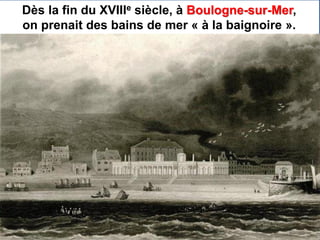 Dès la fin du XVIIIe siècle, à Boulogne-sur-Mer,
on prenait des bains de mer « à la baignoire ».
 