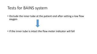 Tests for BAINS system
• Occlude the inner tube at the patient end after setting a low flow
oxygen
• If the inner tube is intact the flow meter indicator will fall
 