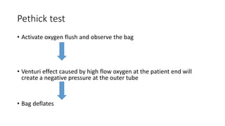 Pethick test
• Activate oxygen flush and observe the bag
• Venturi effect caused by high flow oxygen at the patient end will
create a negative pressure at the outer tube
• Bag deflates
 