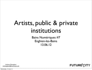 Artists, public & private
                              institutions
                                  Bains Numériques #7
                                    Enghien-les-Bains
                                        13.06.12




        Andrew Missingham
   amissingham@futurecity.co.uk

Wednesday, 13 June 12
 