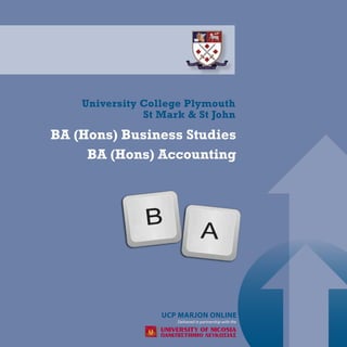
BA (Hons) Business Studies
BA (Hons) Accounting
Delivered in partnership with the
University College Plymouth
St Mark & St John
UCP MARJON ONLINE
 