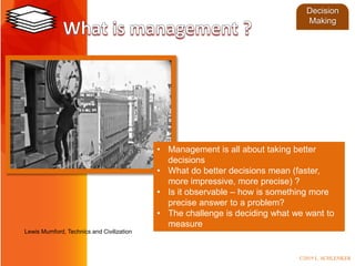 • Management is all about taking better
decisions
• What do better decisions mean (faster,
more impressive, more precise) ?
• Is it observable – how is something more
precise answer to a problem?
• The challenge is deciding what we want to
measure
Lewis Mumford, Technics and Civilization
Decision
Making
©2019 L. SCHLENKER
 