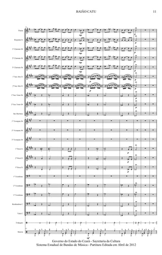 &
&
&
&
&
&
&
&
&
&
&
&
&
&
&
&
?
?
?
?
?
ã
ã
#
##
##
##
#
###
##
#
##
##
####
###
##
#
####
###
##
#
###
####
##
##
##
##
#
#
#
#
#
Flauta
Requinta Eb
1º Clarinete Bb
2º Clarinete Bb
3º Clarinete Bb
1º Sax Alto Eb
2º Sax Alto Eb
1º Sax Tenor Bb
2º Sax Tenor Bb
Sax Barítono
1º Trompete Bb
2º Trompete Bb
3º Trompete Bb
1º Horn Eb
2º Horn Eb
3º Horn Eb
1º Trombone
2º Trombone
3º Trombone
Bombardino C
Tuba C
Triângulo
Bateria
92
œb œ œ œ
œn œ œ œ
œn œ œ œ
œn œ œ œ
œn œ œ œ
≈ œ# œœœ œœ≈
≈ œ# œœœ œœ≈
œb Œ
œb Œ
œn Œ
∑
∑
∑
Œ œ# .
Œ œ.
Œ
œ.
∑
œb
Œ
œb Œ
œb Œ
œb Œ
∑
92
‰ j
1
‰ j
1
J
œ œ
J
œ
œb œ œn œ
œn œ œn œ
œn œ œn œ
œn œ œn œ
œn œ œn œ
≈ œ# œœœ œœ≈
≈ œ# œœœ œœ≈
˙b
˙b
˙n
∑
∑
∑
˙# .
˙.
˙.
∑
˙b
˙b
˙b
˙b
Œ œo
Œ 1
˙
œ œ œ œ
œ œ œ œ
œ œ œ œ
œ œ œ œ
œ œ œ œ
≈œ œœœœ œ≈
≈œ œœœœ œ≈
œ Œ
œ Œ
œ
Œ
∑
∑
∑
Œ œ. œ.
Œ œ. œ.
Œ
œ. œ.
∑
œ Œ
œ Œ
œ
Œ
œ Œ
∑
‰ j
1
‰ j
1
J
œ œ
J
œ
œ œb œ
œ œn œ
œ œn œ
œ œn œ
œ œn œ
≈œœœ œœœ≈
≈œœœ œœœ≈
˙
˙
˙
∑
∑
∑
˙.
˙.
˙.
∑
˙
˙
˙
˙
Œ œo
1 1
˙
P
P
P
P
P
œb œ œ œ
œb œ œ œ
œb œ œ œ
œb œ œ œ
œb œ œ œ
≈ œb œb œb œb œœ≈
≈ œb œb œb œb œœ≈
œb Œ
œb Œ
œb
Œ
∑
∑
∑
Œ œb .
Œ œn .
Œ
œb .
∑
œb Œ
œb Œ
œb
Œ
œb Œ
∑
‰ j
1
‰ j
1
J
œ œ
J
œ
F
p
p
œb œn œb œ
œb œn œn œ
œb œn œn œ
œb œn œn œ
œb œn œn œ
≈ œb œb œb œb œ œ≈
≈ œb œb œb œb œ œ≈
˙b
˙b
˙b
∑
∑
∑
˙b .
˙n .
˙b .
∑
˙b
˙b
˙b
˙b
Œ œo
Œ 1
˙
œ œ œ œ
œ œ œ œ
œ œ œ œ
œ œ œ œ
œ œ œ œ
≈œœ œ œn œœ
≈œœ œ œn œœ
œn Œ
œn Œ
œn
Œ
∑
∑
∑
Œ œ. œ.
Œ œn . œ.
Œ
œn . œ.
∑
œn Œ
œn Œ
œn
Œ
œn
Œ
∑
‰ j
1
‰ j
1
J
œ œ
J
œ
p
p
p
˙U
˙
U
˙U
˙U
˙U
˙
U
˙
U
˙n
U
˙n
U
˙n
U
∑
∑
∑
˙.
U
˙n .
U
˙n .
U
∑
˙nU
˙nU
˙n
U
˙n
U
Œ œo
1 1
˙
p
p
p
p
p
p
p
p
p
∑
∑
∑
∑
∑
∑
∑
∑
∑
∑
∑
∑
∑
∑
∑
∑
∑
∑
∑
∑
∑
∑
‰ j
1
‰ j
1
J
œ œ
J
œ
∑
∑
∑
∑
∑
∑
∑
∑
∑
∑
∑
∑
∑
∑
∑
∑
∑
∑
∑
∑
∑
∑
1
x
˙
11
Governo do Estado do Ceará - Secretaria da Cultura
Sistema Estadual de Bandas de Música - Partitura Editada em Abril de 2012
BAIÃO CATU
 