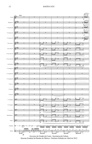 &
&
&
&
&
&
&
&
&
&
&
&
&
&
&
&
?
?
?
?
?
ã
ã
#
##
##
##
#
###
##
#
##
##
####
###
##
#
####
###
##
#
###
####
##
##
##
##
#
#
#
#
#
Flauta
Requinta Eb
1º Clarinete Bb
2º Clarinete Bb
3º Clarinete Bb
1º Sax Alto Eb
2º Sax Alto Eb
1º Sax Tenor Bb
2º Sax Tenor Bb
Sax Barítono
1º Trompete Bb
2º Trompete Bb
3º Trompete Bb
1º Horn Eb
2º Horn Eb
3º Horn Eb
1º Trombone
2º Trombone
3º Trombone
Bombardino C
Tuba C
Triângulo
Bateria
102
∑
∑
∑
∑
∑
∑
∑
∑
∑
∑
∑
∑
∑
∑
∑
∑
∑
∑
∑
∑
∑
‰.
R
œo
J
œ ‰
102
x œ h xœ h
.œ
>
œ œ
ƒ
Baião
∑
∑
∑
∑
∑
∑
∑
∑
∑
∑
∑
∑
∑
∑
∑
∑
∑
∑
∑
∑
∑
‰ œo
R
œo ≈
‰ xœ h œ h xœ h
Œ œ
∑
∑
∑
∑
∑
.œ œ> œ
.œ œ
>
œ
.œ œ> œ
.œ œ
>
œ
.œ œ> œ
∑
∑
∑
∑
˙
˙
.œ œ> œ
.œ œ
>
œ
.œ œ
>
œ
.œ œ> œ
.œ œ
>
œ
œ+ œ+ œo œ+ œ+ œ+ œo œ+
‰
j
x ‰ j
x
.œ
>
œ œ
p
p
p
p
p
p
p
p
p
p
∑
∑
∑
∑
∑
.œ œ> œ
.œ œ
>
œ
.œ œ> œ
.œ œ> œ
.œ œ
>
œ
∑
∑
∑
∑
˙
˙
.œ œ> œ
.œ œ
>
œ
.œ œ
>
œ
.œ œ
>
œ
.œ œ
>
œ
œ+ œ+ œo œ+ œ+ œ+ œo œ+
‰
j
x ‰ j
x
.œ
>
œ œ
∑
∑
∑
∑
∑
.œ œ> œ
.œ œ
>
œ
.œ œ> œ
.œ œ
>
œ
.œ œ> œ
∑
∑
˙
˙
˙
˙
.œ œ> œ
.œ œ
>
œ
.œ œ
>
œ
.œ œ> œ
.œ œ
>
œ
œ+ œ+ œo œ+ œ+ œ+ œo œ+
‰
j
x ‰ j
x
.œ
>
œ œ
Œ ≈
œ œ œ
Œ ≈
œ œ œ
Œ ≈
œ œ œ
Œ ≈
œ œ œ
Œ ≈ œ œ œ
.œ œ
>
œ
.œ œ> œ
.œ œ
>
œ
.œ œ
>
œ
.œ œ
>
œ
∑
∑
˙
˙
∑
∑
.œ œ> œ
.œ œ> œ
.œ œ> œ
.œ œ
>
œ
.œ œ
>
œ
œ+ œ+ œo œ+ œ+ œ+ œo œ+
‰ j
x ‰ j
x
œ
>
œ œ œ
>
f
f
f
f
f
12
Governo do Estado do Ceará - Secretaria da Cultura
Sistema Estadual de Bandas de Música - Partitura Editada em Abril de 2012
BAIÃO CATU
 