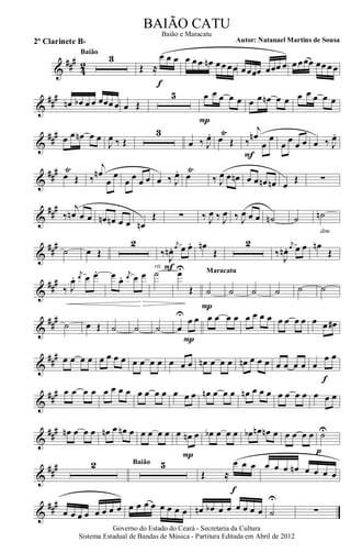 &
###
42
3Baião
Œ ≈
œ œ œ
ff
œ œ œ œn œœ œœ œœœœ œœœ œ œ œœœ œœ œ œ
&
##
#
œn œb œ œ œœœ œ œ Œ
5 œ œ œ œ œ
P
œ œ œn œ œ œ œ œ œ œ
&
##
# œ œ œn œ œ
J
œ ‰ Œ
3
œ ‰ J
œ. œ
Ÿ
Œ ‰
j
œn
œ
œ
F
œ œ œ œ œ ‰ J
œ.
&
##
# œ
Ÿ
Œ ‰
j
œn
œ
œ
œ œ œ œ œ ‰ J
œ. œ
Ÿ
‰ J
œ œ œn œ œ œn œn œ
Œ ∑
&
##
#
‰
j
œn œ œ œn œn œ œ œn
Œ ∑ ‰ J
œ ‰ J
œ ‰ J
œ œ œ ˙n ˙ ˙n
dim.
&
##
#
˙ œ Œ
2
‰ J
œn .
j
œ œ œ.
F
œn
Œ
2
‰ J
œn .
j
œ œ œ œn
Œ
&
##
#
‰ J
œ. j
œ œ œ. œ œ. j
œ œ œ ˙
rit.
œU
Œ ˙
P
Maracatu
˙ ˙ ˙ ˙ ˙
&
##
#
˙ œ Œ ˙ ˙ ˙ œ
U
œ œ
P
œ œ œ œ œ œ œ œ œ œ œ œ œ œ œ#
&
##
# œ œ œ œ œ œ œ œ œ œ œ œ œ œ œ œn œ œ œ œn œ œ œ œ œ œ œ œ
œ œ
f
&
##
# œ œ œ œ œ œ œ œ œ œ œ œ œ œ œ œn œ œ œ œn œ œ œ œ œ œ œ œ œ œ
&
### œn œ œ œ œn œ œn œ œ œ œ œ œ œn œ
P
œb œ œ œ œb œn œn œ œ œ œ œ ˙U
p
&
##
# 2 5Baião
Œ ≈
œ œ œ
f
œ œ œ œn œ œ œ œ
&
###
œ œ œ œ œ œ œ œ œ œ œ œ œ œ œ œ œn œb œ œ œ œ œ œ ˙
U
∑
Governo do Estado do Ceará - Secretaria da Cultura
Sistema Estadual de Bandas de Música - Partitura Editada em Abril de 2012
BAIÃO CATU
Autor: Natanael Martins de Sousa2º Clarinete Bb
Baião e Maracatu
 