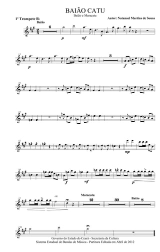 &
###
42
6
Baião
˙
p
˙ .œ
J
œ
F
.œ
J
œ .œ J
œ .œ J
œ
J
œ
‰ Œ ∑
&
##
#15 .œ
J
œ
p
.œ J
œ .œ
J
œ œ œ œn œ œ
J
œ ‰ Œ
3
œ œ œn œ
f
œ œn œ œ
&
##
#25
œ œ ∑ ‰ j
œ œn œ œ œn œ œ œ œ ∑ ‰ j
œ œn œ œ œn œ œ
&
##
#33
œn œ ∑ ‰ J
œn œ œ œn œ œ œn œ œ ∑ ‰ j
œ œn œ œ œn œ œ
&
##
#41
œn . œ. œn.
Œ ‰ J
œ ‰ J
œ ‰ J
œ ‰ J
œ ‰ J
œ
‰ J
œ ‰ J
œ ‰ J
œ œn Œ
œ œ
P
œ œ œ
œ œ
&
##
#50
œn œ
œn œœœ œn œ
œn œ œ
f
œn œ
F
œn œ œ œ œ œn. œ œ œ œ œ œ œ> œ œ
p
&
##
#57 œ œ œ œ> œ œ ˙
rit.
œU
Œ
12
Maracatu
30 8Baião
&
##
#110 ˙ ˙ ˙U
∑
Governo do Estado do Ceará - Secretaria da Cultura
Sistema Estadual de Bandas de Música - Partitura Editada em Abril de 2012
BAIÃO CATU
Autor: Natanael Martins de Sousa1º Trompete Bb
Baião e Maracatu
 