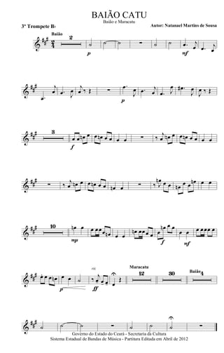 &
###
42
2Baião
˙
p
˙ ˙ ∑ ˙ ˙ .œ j
œ
F
.œ j
œ
&
##
#
.œ
j
œ .œ J
œ
j
œ ‰ Œ ∑
.œ
J
œ
p
.œ j
œ .œ J
œ .œ#
J
œ
J
œ ‰ Œ
&
##
# 3
œ œ œn œ
f
œ œn œ œ œ œ ∑ ‰
j
œ œn œ œ œn œ œ œ œ
&
##
#
∑ ‰ j
œ œn œ œ œn œ œ œn œ ∑ ‰ J
œn œ œ œn œ œ œn œ œ
&
##
# 10 œn œ
P
œ œœœ œn œ œ
œn œœœ œ œ
œn œ œ
f
œ œ
F
œ œœœ œ
&
### œ. œ œ œn œ œ
p
˙ ‰ j
œ- œ- œ-
rit.
ƒ
œ
U
Œ
12
Maracatu
30 4Baião
&
###
˙ ˙ ˙ ∑ ˙ ˙ ˙
U
∑
Governo do Estado do Ceará - Secretaria da Cultura
Sistema Estadual de Bandas de Música - Partitura Editada em Abril de 2012
BAIÃO CATU
Autor: Natanael Martins de Sousa3º Trompete Bb
Baião e Maracatu
 