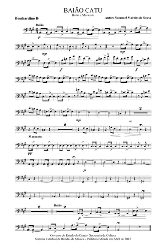 ? ###
42
.œ œ> œ
p
Baião
.œ œ
>
œ .œ œ> œ .œ œ> œ
.œ œ> œ .œ œ
>
œ
.œ œ> œ
? ##
# .œ œ> œ J
œ
‰ Œ
P
J
œ ‰ Œ J
œ ‰ Œ J
œ
‰ Œ J
œ
‰ Œ ∑
.œ >œ œ
P
.œ >œ œ
? ### .œ >œ œ .œ œ
>
œ
œ œ# œ œ
f
.œ œ œ œ œ# œ> œ> œ œ œ œ œ œ
œ œ œn œ
f
? ###
œ œn œ œ .œ œ> œ .œ œ> œ ‰ J
œ œn œ œ œn œ œ .œ œ> œ .œ œ> œ ‰ J
œ œn œ
? ##
# œ œn œ œ .œ œ
>
œ .œ œ
>
œ ‰ J
œn œ œ œn œ œ œn .œn œ> œ .œn œ> œ
‰ J
œ œn œ
? ###
œ œn œ œ .œn œ> œ .œn œ> œ ˙
P
˙ ˙ ˙ œn Œ
2
? ### Œ œ œ œn Œ
2
Œ œ œ œn Œ Œ œn œ ˙ ˙
rit.
œ
U
Œ
? ##
# .œ œ
>
œ
π
Maracatu
.œ œ
>
œ œ œ œ œ
J
œ ‰
J
œ
>
‰ .œ œ
>
œ .œ œ
>
œ .œ œ
>
œ
j
œ ‰
j
œ
>
‰
? ###
.œ œ
>
œ .œ œ
>
œ œ œ œ œ œ
U
Œ ˙
p
˙ ˙ œ Œ ˙ ˙ ˙
? ### œ Œ ˙ ˙ ˙ ˙ œ
Œ
˙ œ
Œ
˙ œn
Œ
˙n
? ###
œ
Œ
˙ œb Œ ˙b œ Œ ˙ œb Œ ˙b œn
Œ
˙n
U
? ### 2 2Baião
.œ œ
>
œ
p
.œ œ
>
œ .œ œ
>
œ .œ œ> œ
? ###
.œ œ
>
œ .œ œ
>
œ
.œ œ> œ .œ œ> œ
˙
U
∑
Governo do Estado do Ceará - Secretaria da Cultura
Sistema Estadual de Bandas de Música - Partitura Editada em Abril de 2012
BAIÃO CATU
Autor: Natanael Martins de SousaBombardino Bb
Baião e Maracatu
 