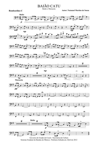 ? # 42
.œ œ
>
œ
p
Baião
.œ œ
>
œ .œ œ
>
œ
.œ œ
>
œ .œ œ
>
œ .œ œ
>
œ
.œ œ> œ
? # .œ œ
>
œ J
œ ‰ Œ
P
J
œ ‰ Œ
J
œ ‰ Œ J
œ
‰ Œ J
œ ‰ Œ ∑ .œ >œ œ
P
.œ >œ œ
? # .œ >œ œ .œ œ
>
œ
œ œ# œ œ
f
.œ œ œ œ œ# œ> œ> œ œ œ œ œ œ
œ œ œb œ
f
? #
œ œb œ œ .œ œ> œ .œ œ> œ ‰ J
œ œb œ œ œb œ œ .œ œ> œ .œ œ> œ ‰ J
œ œb œ
? #
œ œb œ œ
.œ œ
>
œ .œ œ
>
œ ‰ J
œn œ œ œn
œ œ œb .œb œ> œ .œb œ> œ
‰ J
œ œb œ
? #
œ œb œ œ .œb œ> œ .œb œ> œ ˙
P
˙ ˙ ˙ œb Œ
2
? # Œ œ œ œb Œ
2
Œ œ œ œb Œ Œ œn œ ˙ ˙
rit.
œ
U
Œ
? # .œ œ
>
œ
π
Maracatu
.œ œ
>
œ œ œ œ œ
j
œ ‰
j
œ
>
‰ .œ œ
>
œ .œ œ
>
œ .œ œ
>
œ
j
œ ‰ j
œ
>
‰
? #
.œ œ
>
œ .œ œ
>
œ œ œ œ œ œ
U
Œ ˙
p
˙ ˙ œ Œ ˙ ˙ ˙
? # œ Œ
˙ ˙ ˙ ˙ œ
Œ
˙ œ
Œ
˙ œn
Œ
˙n
? #
œ
Œ
˙ œb Œ ˙b œ
Œ
˙ œb
Œ
˙b œn
Œ
˙n
U
? #
2 2Baião
.œ œ
>
œ
p
.œ œ
>
œ .œ œ
>
œ
.œ œ
>
œ
? #
.œ œ
>
œ .œ œ
>
œ
.œ œ> œ .œ œ
>
œ
˙
U
∑
Governo do Estado do Ceará - Secretaria da Cultura
Sistema Estadual de Bandas de Música - Partitura Editada em Abril de 2012
BAIÃO CATU
Autor: Natanael Martins de SousaBombardino C
Baião e Maracatu
 