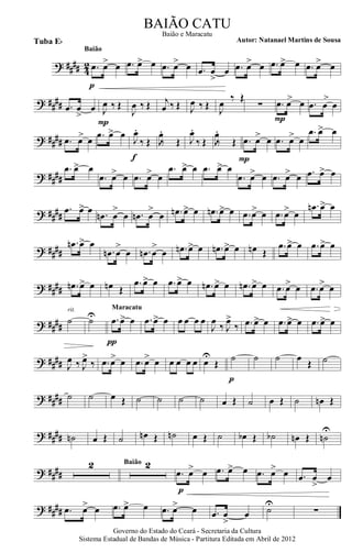 ? #### 42 .œ œ> œ
p
Baião
.œ œ> œ .œ œ> œ .œ œ
>
œ .œ œ> œ .œ œ> œ .œ œ> œ
? ##
## .œ œ
>
œ J
œ ‰ Œ
P
J
œ ‰ Œ j
œ ‰ Œ J
œ ‰ Œ J
œ
‰ Œ
∑ .œ >œ œ
P
.œ
>
œ œ
? #### .œ >œ œ .œ œ> œ
J
œ.
‰ Œ
f
J
œ.
‰ Œ J
œ.
‰ Œ J
œ.
‰ Œ .œ œ> œ
P
.œ œ> œ
.œ œ> œ
? ####
.œ œ> œ
.œ œ> œ .œ œ> œ
.œ œ> œ .œ œ> œ
.œ œ> œ .œ œ> œ .œ œ> œ
? ##
##
.œ œ> œ .œn œ
>
œ .œn œ
>
œ .œn œ> œ .œn œ> œ .œ œ> œ .œ œ> œ
.œn œ> œ
? ####
.œn œ> œ
.œn œ
>
œ .œn œ
>
œ .œn œ> œ .œn œ> œ œn Œ
.œ œ> œ .œ œ> œ
? #### .œn œ> œ œn Œ
.œ œ> œ .œ œ> œ .œn œ> œ .œn œ> œ .œ œ> œ .œ œ>> œ
? ##
##
˙
rit.
˙U .œ œ> œ
π
Maracatu
.œ œ> œ œ œ œ œ
J
œ
‰ J
œ>
‰ .œ œ> œ .œ œ> œ .œ œ> œ
? #### J
œ ‰ J
œ>
‰ .œ œ> œ .œ œ> œ œ œ œ œ œ
U
Œ
˙
p
˙ ˙ œ
Œ ˙
? #### ˙ ˙ œ Œ ˙ ˙ ˙ ˙ œ Œ ˙ œ Œ ˙ œn Œ
? #### ˙n œ Œ ˙ œn Œ ˙n œ Œ ˙ œb Œ ˙b œn Œ ˙n
U
? ####
2 2Baião
.œ œ> œ
p
.œ œ> œ .œ œ> œ .œ œ
>
œ
? #### .œ œ> œ .œ œ> œ .œ œ> œ .œ œ
>
œ ˙U
∑
Governo do Estado do Ceará - Secretaria da Cultura
Sistema Estadual de Bandas de Música - Partitura Editada em Abril de 2012
BAIÃO CATU
Autor: Natanael Martins de SousaTuba Eb
Baião e Maracatu
 